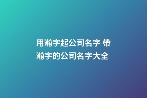 用瀚字起公司名字 帶瀚字的公司名字大全-第1張-公司起名-玄機(jī)派